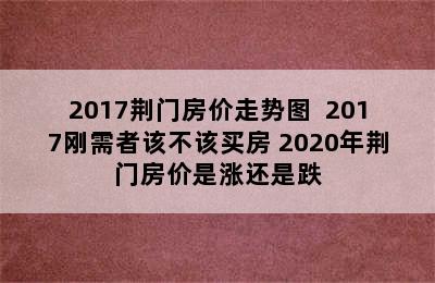 2017荆门房价走势图  2017刚需者该不该买房 2020年荆门房价是涨还是跌